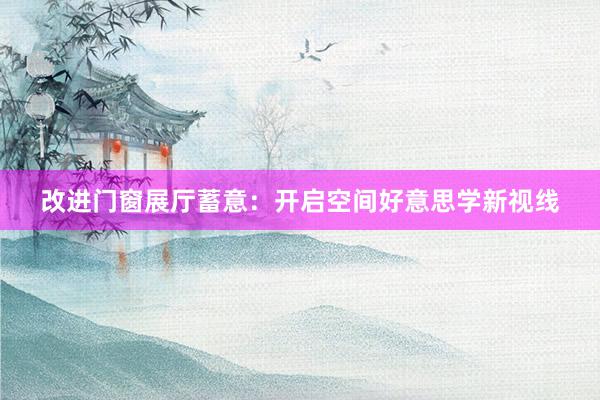 改进门窗展厅蓄意：开启空间好意思学新视线