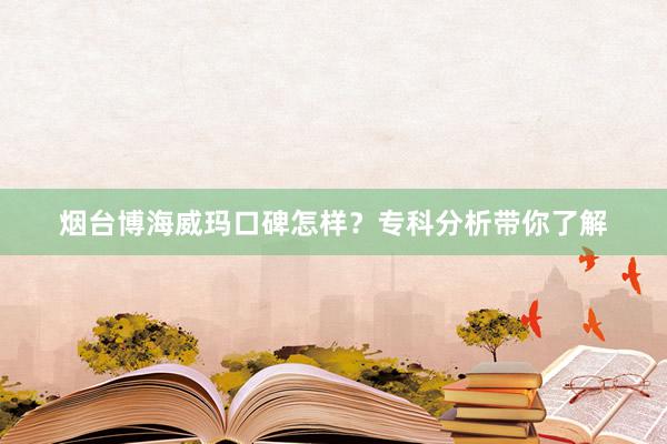 烟台博海威玛口碑怎样？专科分析带你了解